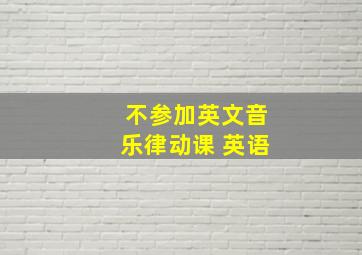 不参加英文音乐律动课 英语